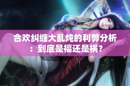 合欢纠缠大乱炖的利弊分析：到底是福还是祸？