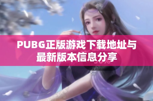 PUBG正版游戏下载地址与最新版本信息分享