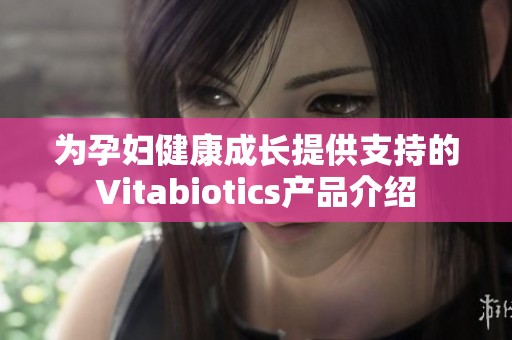 为孕妇健康成长提供支持的Vitabiotics产品介绍