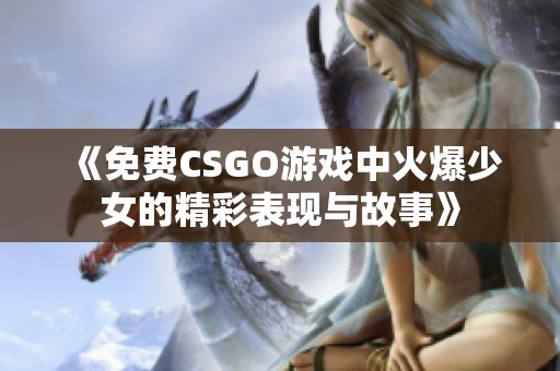 《免费CSGO游戏中火爆少女的精彩表现与故事》