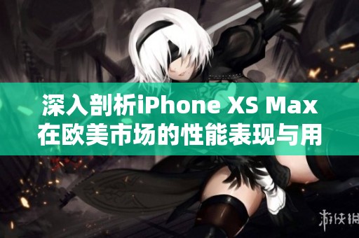 深入剖析iPhone XS Max在欧美市场的性能表现与用户体验