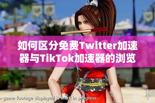 如何区分免费Twitter加速器与TikTok加速器的浏览器应用特点