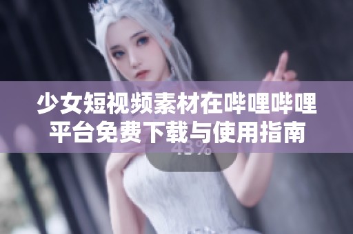 少女短视频素材在哔哩哔哩平台免费下载与使用指南