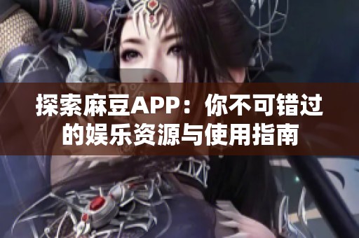 探索麻豆APP：你不可错过的娱乐资源与使用指南