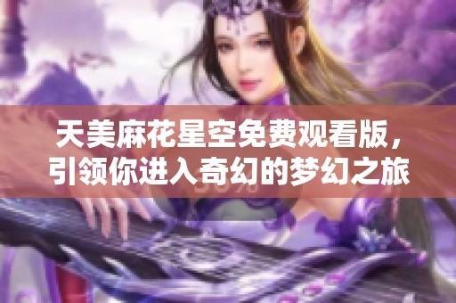 天美麻花星空免费观看版，引领你进入奇幻的梦幻之旅