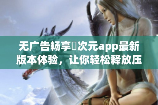 无广告畅享囧次元app最新版本体验，让你轻松释放压力