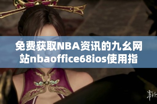 免费获取NBA资讯的九幺网站nbaoffice68ios使用指南