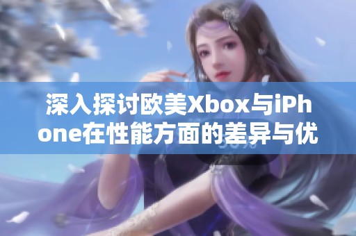 深入探讨欧美Xbox与iPhone在性能方面的差异与优势