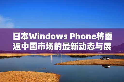 日本Windows Phone将重返中国市场的最新动态与展望