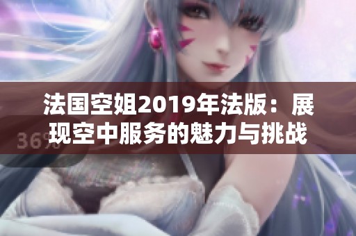 法国空姐2019年法版：展现空中服务的魅力与挑战