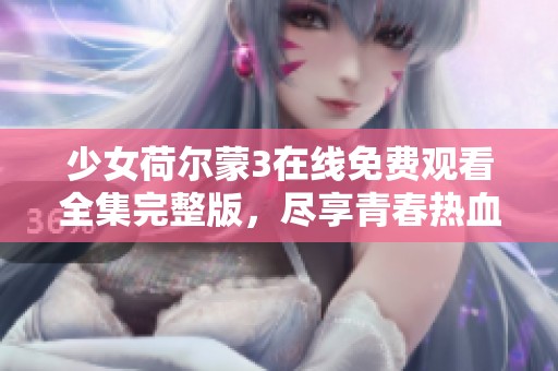 少女荷尔蒙3在线免费观看全集完整版，尽享青春热血体验