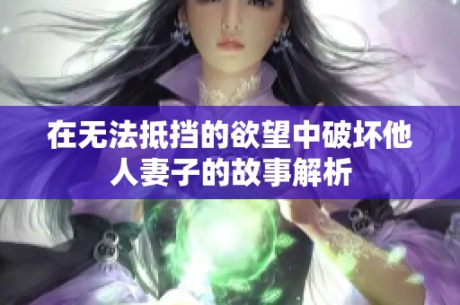 在无法抵挡的欲望中破坏他人妻子的故事解析