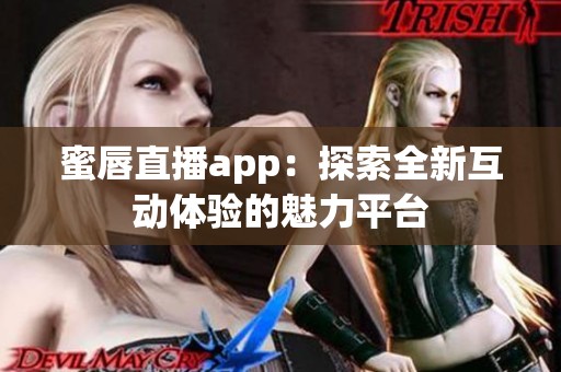 蜜唇直播app：探索全新互动体验的魅力平台