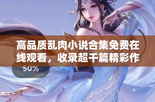 高品质乱肉小说合集免费在线观看，收录超千篇精彩作品