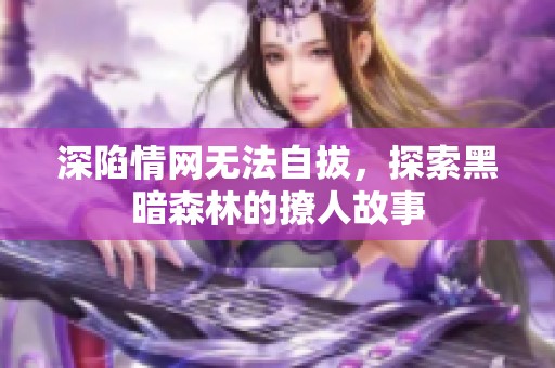 深陷情网无法自拔，探索黑暗森林的撩人故事