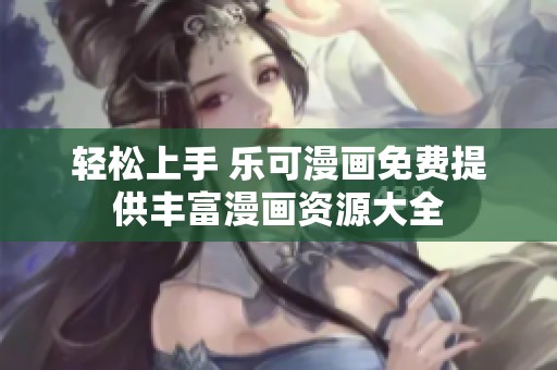 轻松上手 乐可漫画免费提供丰富漫画资源大全