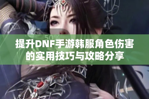 提升DNF手游韩服角色伤害的实用技巧与攻略分享