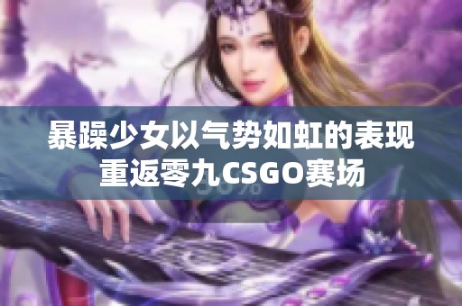 暴躁少女以气势如虹的表现重返零九CSGO赛场