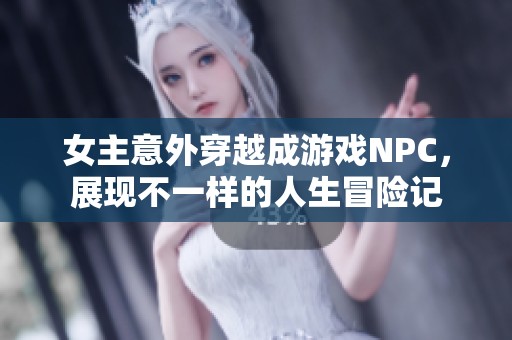 女主意外穿越成游戏NPC，展现不一样的人生冒险记