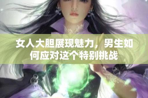 女人大胆展现魅力，男生如何应对这个特别挑战