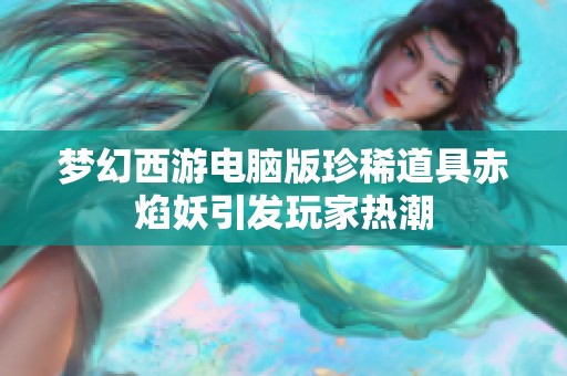 梦幻西游电脑版珍稀道具赤焰妖引发玩家热潮