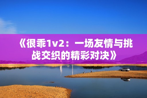 《很乖1v2：一场友情与挑战交织的精彩对决》