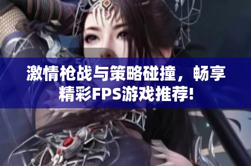 激情枪战与策略碰撞，畅享精彩FPS游戏推荐!