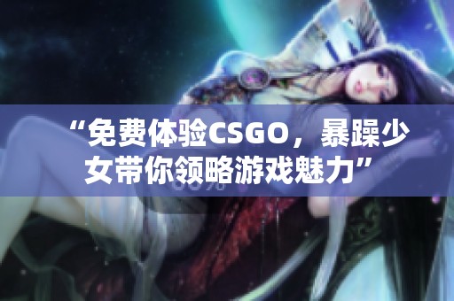 “免费体验CSGO，暴躁少女带你领略游戏魅力”