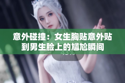 意外碰撞：女生胸贴意外贴到男生脸上的尴尬瞬间