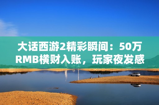 大话西游2精彩瞬间：50万RMB横财入账，玩家夜发感恩信感谢GM！