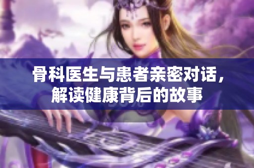 骨科医生与患者亲密对话，解读健康背后的故事