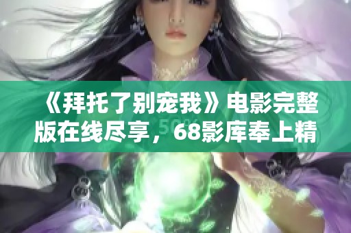 《拜托了别宠我》电影完整版在线尽享，68影库奉上精彩观影体验