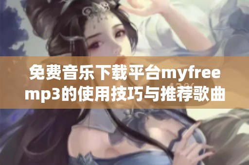 免费音乐下载平台myfreemp3的使用技巧与推荐歌曲