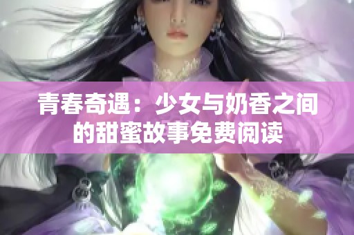 青春奇遇：少女与奶香之间的甜蜜故事免费阅读