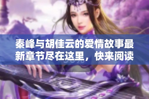 秦峰与胡佳云的爱情故事最新章节尽在这里，快来阅读吧