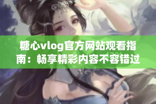 糖心vlog官方网站观看指南：畅享精彩内容不容错过