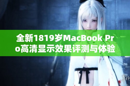 全新1819岁MacBook Pro高清显示效果评测与体验分享