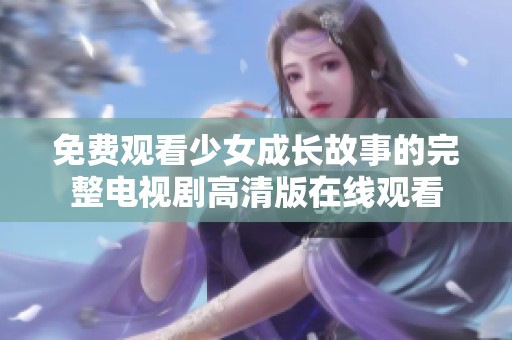 免费观看少女成长故事的完整电视剧高清版在线观看