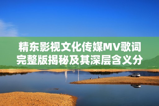 精东影视文化传媒MV歌词完整版揭秘及其深层含义分析