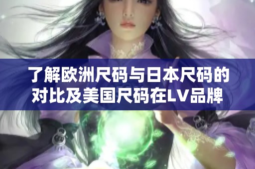 了解欧洲尺码与日本尺码的对比及美国尺码在LV品牌中的应用