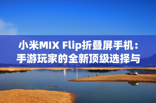 小米MIX Flip折叠屏手机：手游玩家的全新顶级选择与配置推荐