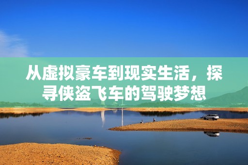 从虚拟豪车到现实生活，探寻侠盗飞车的驾驶梦想