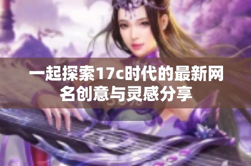 一起探索17c时代的最新网名创意与灵感分享