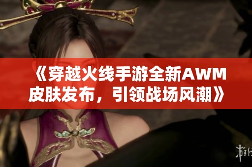 《穿越火线手游全新AWM皮肤发布，引领战场风潮》