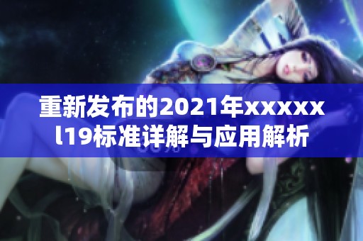 重新发布的2021年xxxxxl19标准详解与应用解析