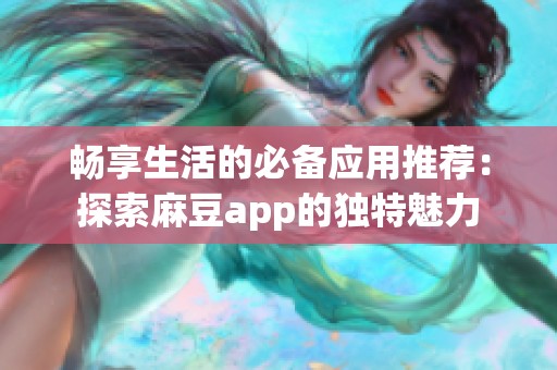 畅享生活的必备应用推荐：探索麻豆app的独特魅力