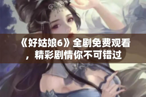 《好姑娘6》全剧免费观看，精彩剧情你不可错过