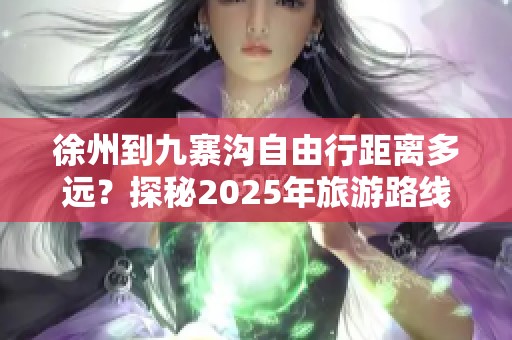 徐州到九寨沟自由行距离多远？探秘2025年旅游路线