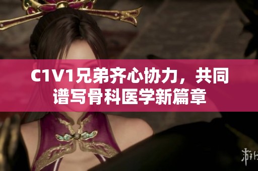 C1V1兄弟齐心协力，共同谱写骨科医学新篇章