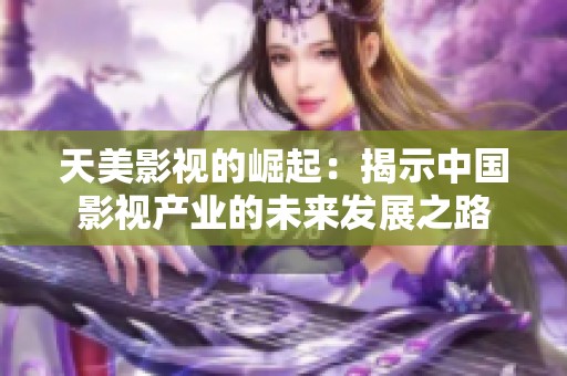 天美影视的崛起：揭示中国影视产业的未来发展之路